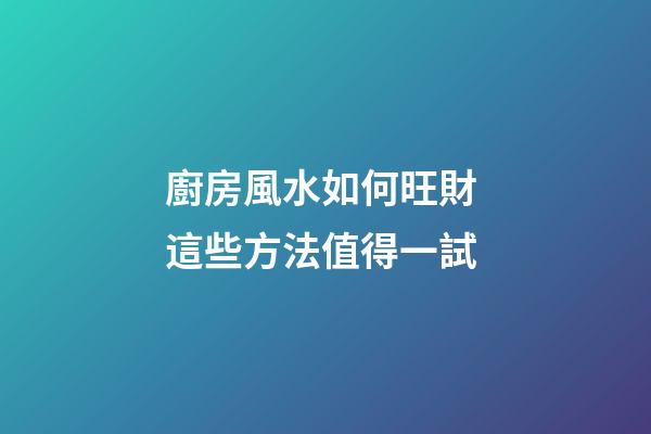 廚房風水如何旺財 這些方法值得一試